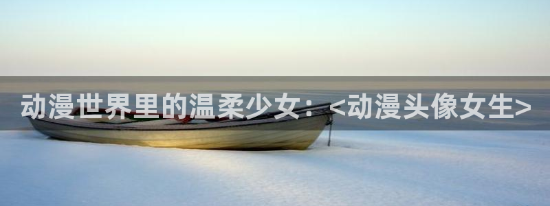 师生里番动漫在线观看:动漫世界里的温柔少女:<动漫头像女生>配图