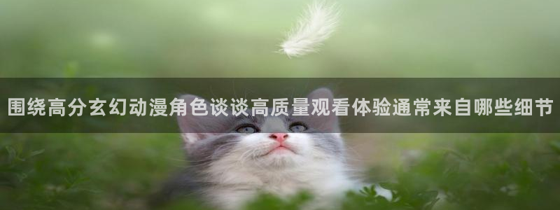 肉片动漫里番在线观看：围绕高分玄幻动漫角色谈谈高质量观看体验通常来自哪些细节配图