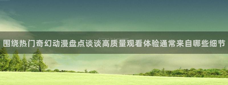 生里番动漫在线观看：围绕热门奇幻动漫盘点谈谈高质量观看体验通常来自哪些细节配图