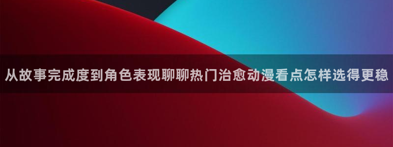 里番H在线观看动漫：从故事完成度到角色表现聊聊热门治愈动漫看点怎样选得更稳配图