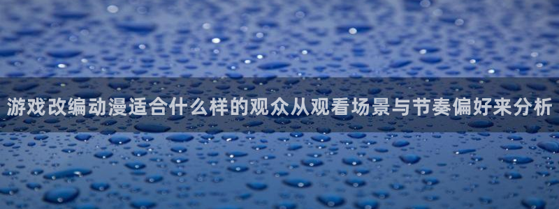 肉动漫在线观看里番:游戏改编动漫适合什么样的观众从观看场景与节奏偏好来分析配图