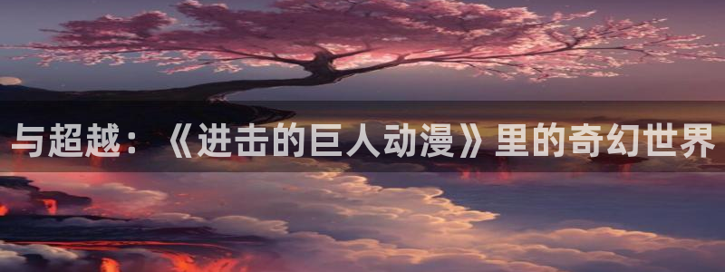熟肉里番动漫在线观看:与超越:《进击的巨人动漫》里的奇幻世界配图