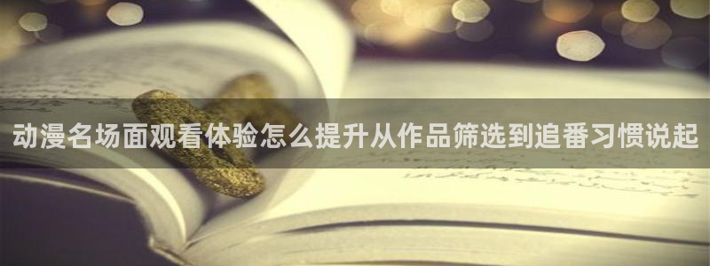 中国里番动漫在线观看：动漫名场面观看体验怎么提升从作品筛选到追番习惯说起配图