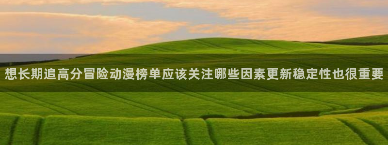 里番动漫 在线观看：想长期追高分冒险动漫榜单应该关注哪些因素更新稳定性也很重要配图
