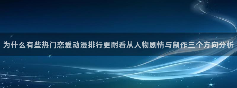 中国里番动漫在线观看:为什么有些热门恋爱动漫排行更耐看从人物剧情与制作三个方向分析配图