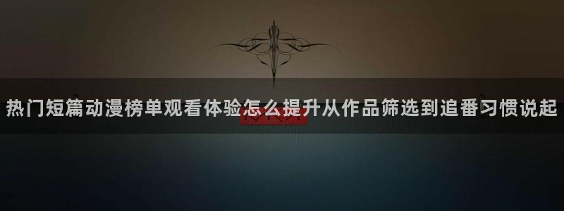 里番3d动漫在线观看：热门短篇动漫榜单观看体验怎么提升从作品筛选到追番习惯说起配图