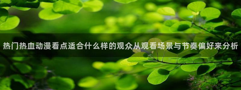 里番s动漫在线观看:热门热血动漫看点适合什么样的观众从观看场景与节奏偏好来分析配图