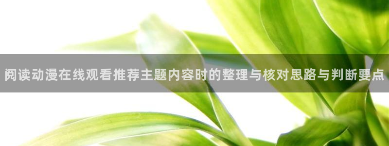 里番纲手在线观看动漫:阅读动漫在线观看推荐主题内容时的整理与核对思路与判断要点配图