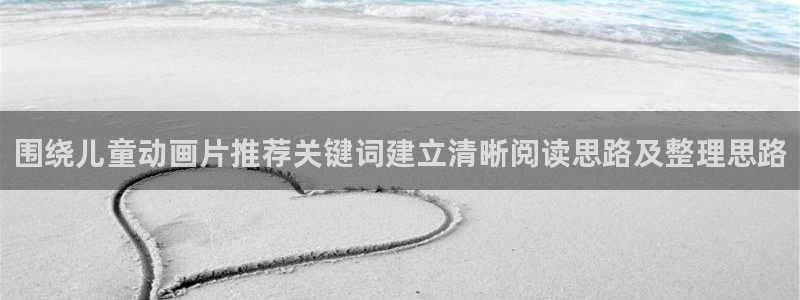 有码里番动漫在线观看：围绕儿童动画片推荐关键词建立清晰阅读思路及整理思路配图