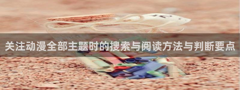 成年动漫在线观看番里:关注动漫全部主题时的搜索与阅读方法与判断要点配图