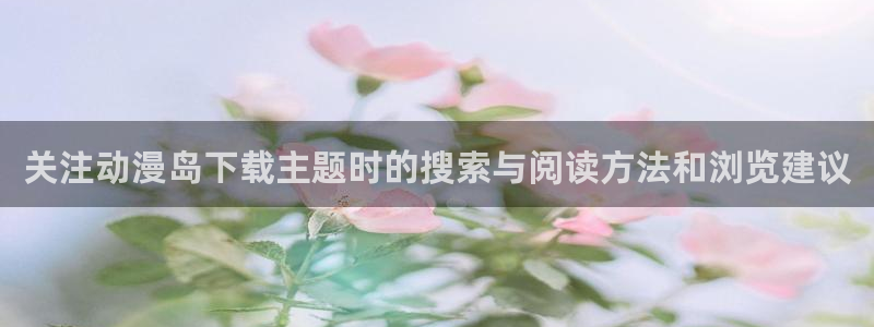 医里番动漫在线观看：关注动漫岛下载主题时的搜索与阅读方法和浏览建议配图