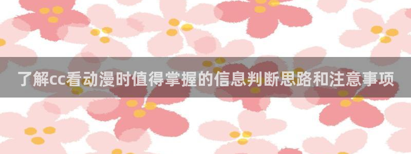 动漫里番在线观看地址：了解cc看动漫时值得掌握的信息判断思路和注意事项配图