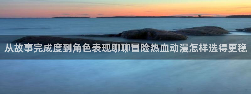 爱 里番在线观看动漫：从故事完成度到角色表现聊聊冒险热血动漫怎样选得更稳配图