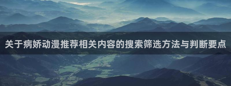 3d动漫里番在线观看:关于病娇动漫推荐相关内容的搜索筛选方法与判断要点配图