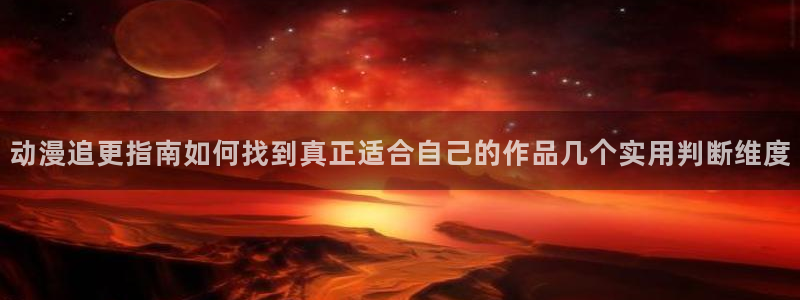 动漫里番资源在线观看：动漫追更指南如何找到真正适合自己的作品几个实用判断维度配图